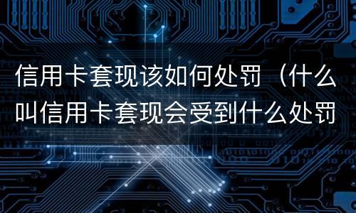 信用卡套现该如何处罚（什么叫信用卡套现会受到什么处罚）