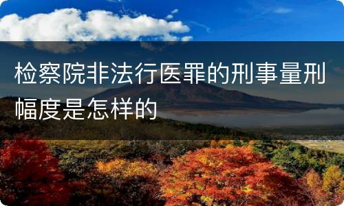 检察院非法行医罪的刑事量刑幅度是怎样的
