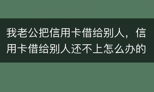 我老公把信用卡借给别人，信用卡借给别人还不上怎么办的啊
