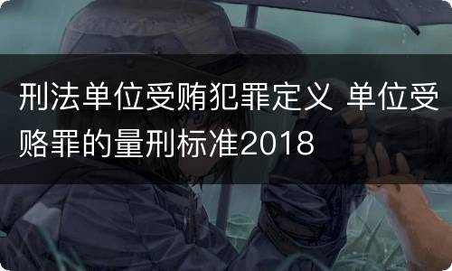 刑法单位受贿犯罪定义 单位受赂罪的量刑标准2018