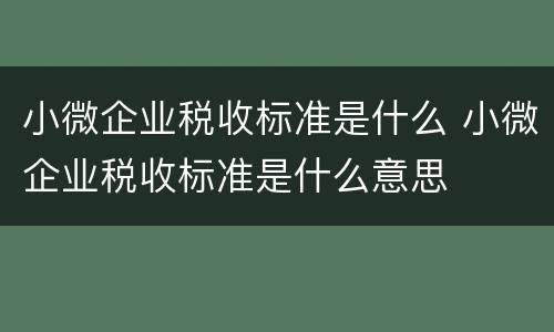 小微企业税收标准是什么 小微企业税收标准是什么意思
