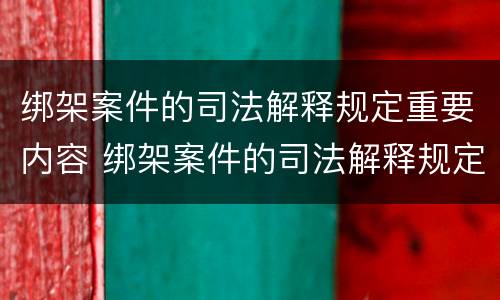 绑架案件的司法解释规定重要内容 绑架案件的司法解释规定重要内容包括