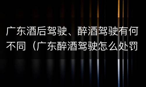 广东酒后驾驶、醉酒驾驶有何不同（广东醉酒驾驶怎么处罚）