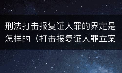 刑法打击报复证人罪的界定是怎样的（打击报复证人罪立案标准）