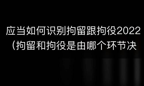 应当如何识别拘留跟拘役2022（拘留和拘役是由哪个环节决定）