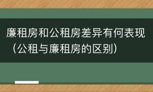 廉租房和公租房差异有何表现（公租与廉租房的区别）