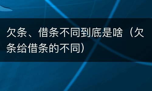 欠条、借条不同到底是啥（欠条给借条的不同）
