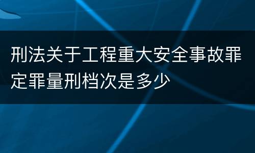 刑法关于工程重大安全事故罪定罪量刑档次是多少