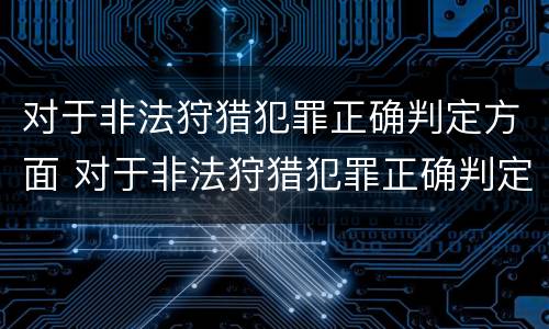 对于非法狩猎犯罪正确判定方面 对于非法狩猎犯罪正确判定方面有哪些