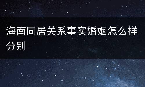海南同居关系事实婚姻怎么样分别