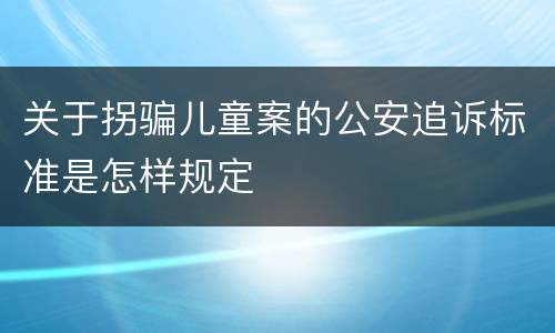关于拐骗儿童案的公安追诉标准是怎样规定