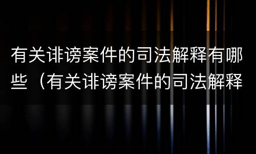 有关诽谤案件的司法解释有哪些（有关诽谤案件的司法解释有哪些内容）