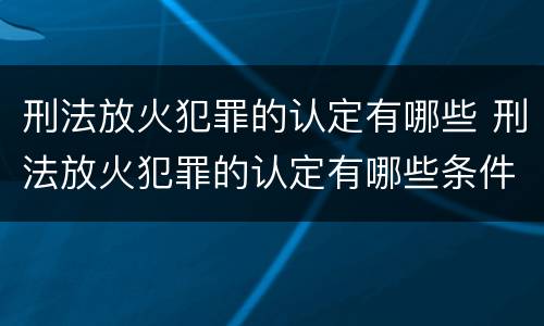 刑法放火犯罪的认定有哪些 刑法放火犯罪的认定有哪些条件