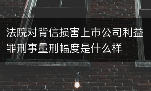 法院对背信损害上市公司利益罪刑事量刑幅度是什么样