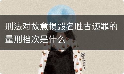 刑法对故意损毁名胜古迹罪的量刑档次是什么