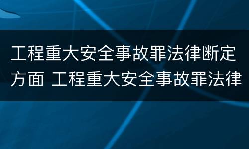 工程重大安全事故罪法律断定方面 工程重大安全事故罪法律断定方面