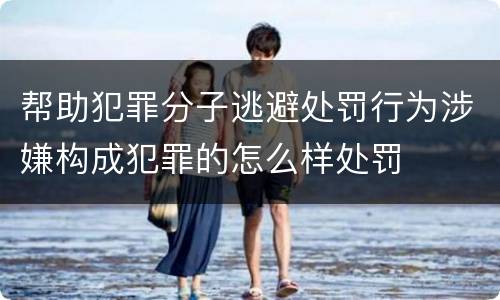 帮助犯罪分子逃避处罚行为涉嫌构成犯罪的怎么样处罚