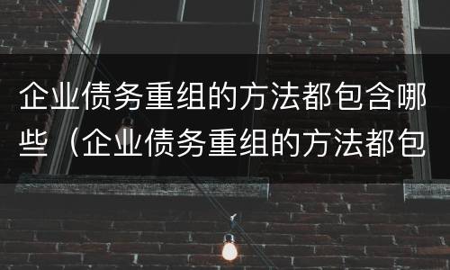 企业债务重组的方法都包含哪些（企业债务重组的方法都包含哪些内容）