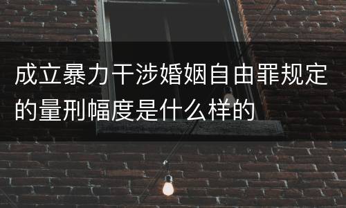 成立暴力干涉婚姻自由罪规定的量刑幅度是什么样的