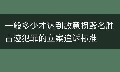 一般多少才达到故意损毁名胜古迹犯罪的立案追诉标准