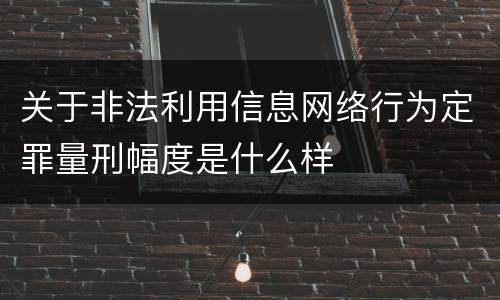 关于非法利用信息网络行为定罪量刑幅度是什么样