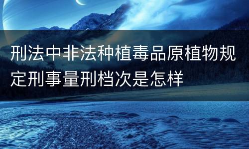 刑法中非法种植毒品原植物规定刑事量刑档次是怎样