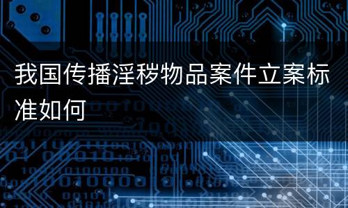 我国传播淫秽物品案件立案标准如何