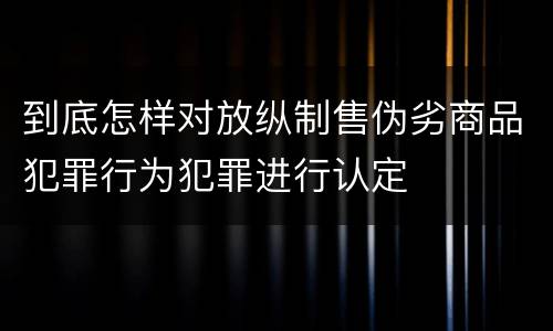 到底怎样对放纵制售伪劣商品犯罪行为犯罪进行认定