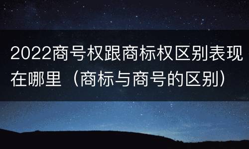 2022商号权跟商标权区别表现在哪里（商标与商号的区别）