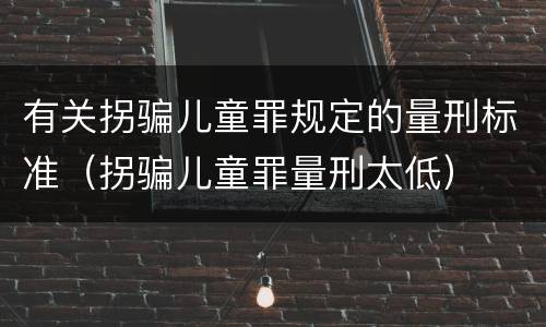 有关拐骗儿童罪规定的量刑标准（拐骗儿童罪量刑太低）