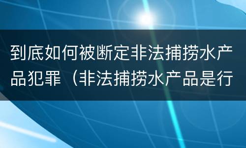 到底如何被断定非法捕捞水产品犯罪（非法捕捞水产品是行为犯还是结果犯）