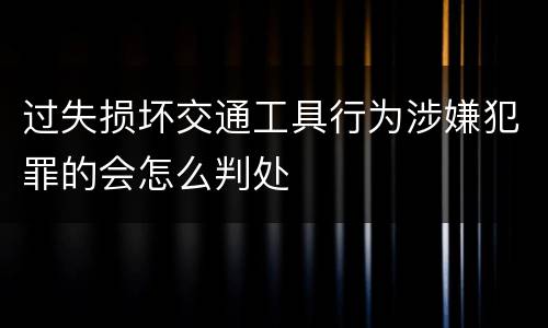 过失损坏交通工具行为涉嫌犯罪的会怎么判处
