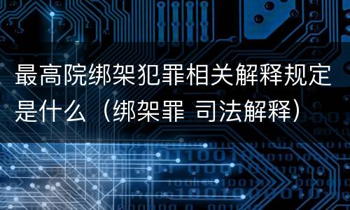 最高院绑架犯罪相关解释规定是什么（绑架罪 司法解释）