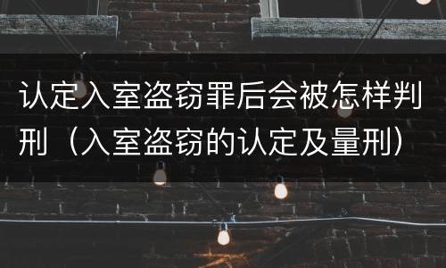 认定入室盗窃罪后会被怎样判刑（入室盗窃的认定及量刑）