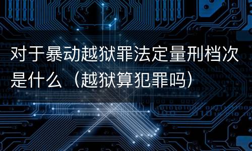 对于暴动越狱罪法定量刑档次是什么（越狱算犯罪吗）