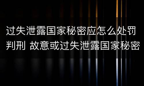 过失泄露国家秘密应怎么处罚判刑 故意或过失泄露国家秘密尚不够刑事处罚