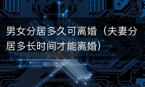 男女分居多久可离婚（夫妻分居多长时间才能离婚）