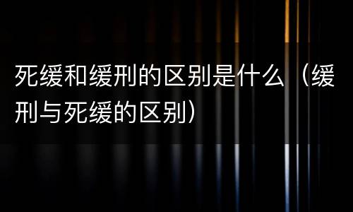 死缓和缓刑的区别是什么（缓刑与死缓的区别）