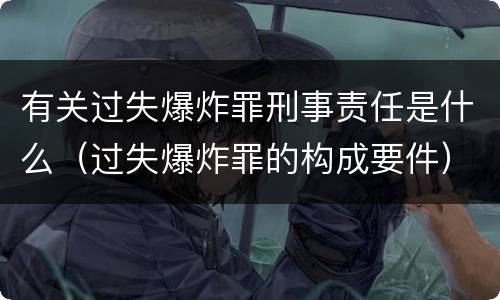 有关过失爆炸罪刑事责任是什么（过失爆炸罪的构成要件）