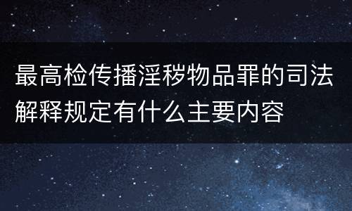 最高检传播淫秽物品罪的司法解释规定有什么主要内容