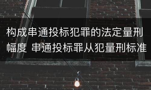 构成串通投标犯罪的法定量刑幅度 串通投标罪从犯量刑标准
