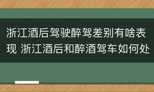 浙江酒后驾驶醉驾差别有啥表现 浙江酒后和醉酒驾车如何处罚