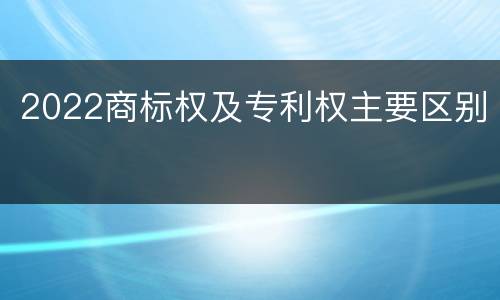 2022商标权及专利权主要区别