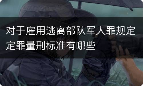 对于雇用逃离部队军人罪规定定罪量刑标准有哪些