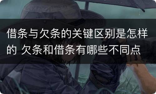 借条与欠条的关键区别是怎样的 欠条和借条有哪些不同点