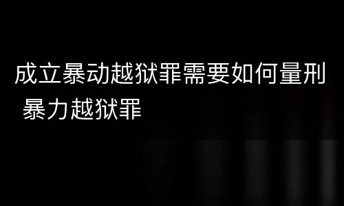 成立暴动越狱罪需要如何量刑 暴力越狱罪