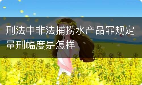 刑法中非法捕捞水产品罪规定量刑幅度是怎样