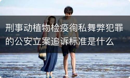 刑事动植物检疫徇私舞弊犯罪的公安立案追诉标准是什么