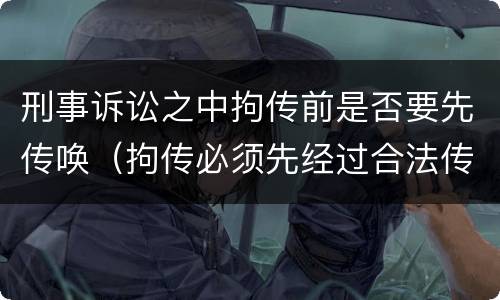 刑事诉讼之中拘传前是否要先传唤（拘传必须先经过合法传唤）