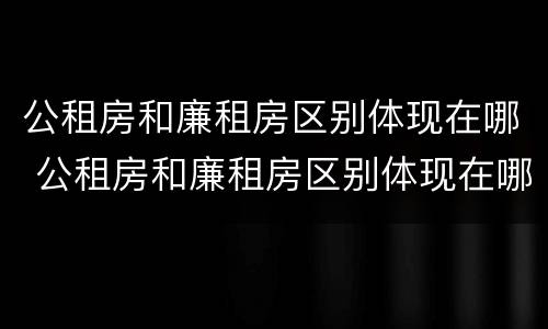 公租房和廉租房区别体现在哪 公租房和廉租房区别体现在哪里